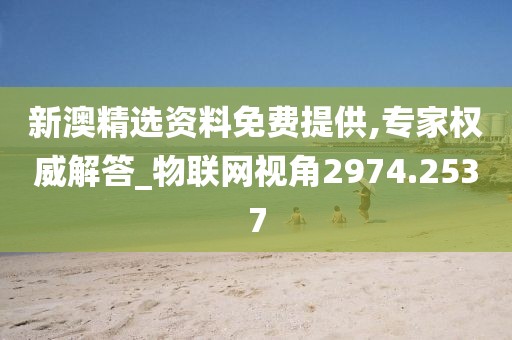 新澳精選資料免費(fèi)提供,專家權(quán)威解答_物聯(lián)網(wǎng)視角2974.2537