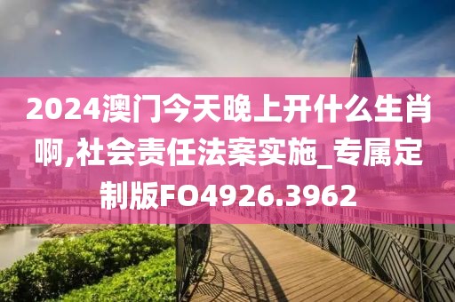 2024澳門今天晚上開什么生肖啊,社會責(zé)任法案實施_專屬定制版FO4926.3962