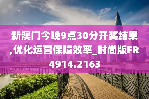 新澳門今晚9點(diǎn)30分開獎(jiǎng)結(jié)果,優(yōu)化運(yùn)營保障效率_時(shí)尚版FR4914.2163