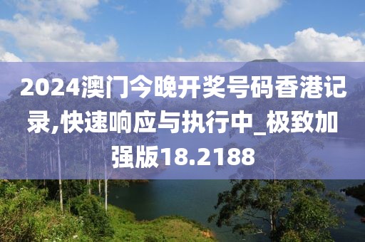 2024澳門今晚開獎號碼香港記錄,快速響應(yīng)與執(zhí)行中_極致加強(qiáng)版18.2188