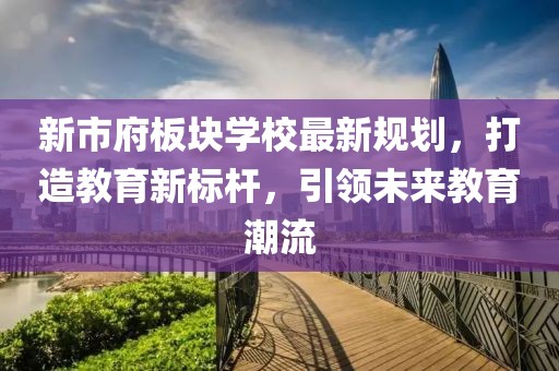 新市府板塊學校最新規(guī)劃，打造教育新標桿，引領未來教育潮流