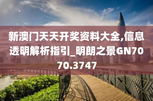 新澳門天天開獎(jiǎng)資料大全,信息透明解析指引_明朗之景GN7070.3747