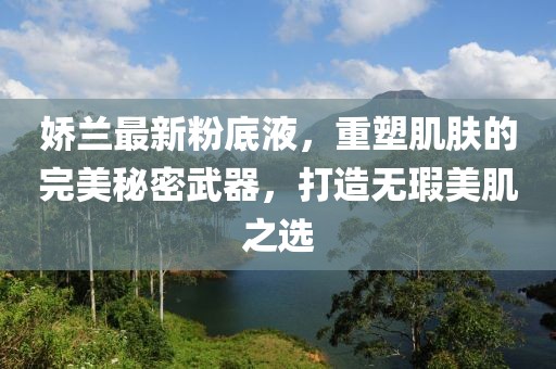 嬌蘭最新粉底液，重塑肌膚的完美秘密武器，打造無(wú)瑕美肌之選