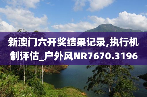 新澳門六開獎結(jié)果記錄,執(zhí)行機(jī)制評估_戶外風(fēng)NR7670.3196