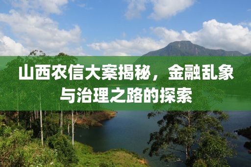 山西農(nóng)信大案揭秘，金融亂象與治理之路的探索