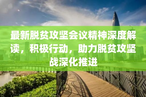 最新脫貧攻堅會議精神深度解讀，積極行動，助力脫貧攻堅戰(zhàn)深化推進