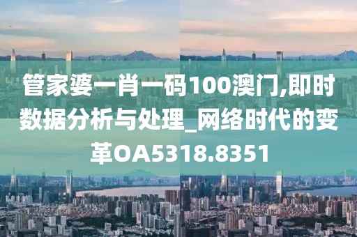 管家婆一肖一碼100澳門,即時數(shù)據(jù)分析與處理_網(wǎng)絡時代的變革OA5318.8351