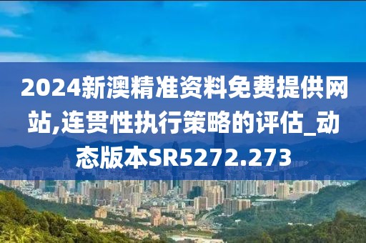 2024新澳精準(zhǔn)資料免費(fèi)提供網(wǎng)站,連貫性執(zhí)行策略的評(píng)估_動(dòng)態(tài)版本SR5272.273