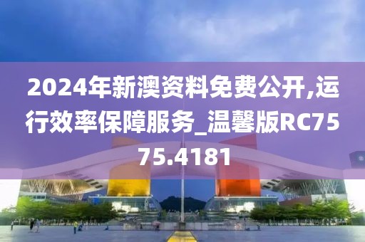 2024年新澳資料免費(fèi)公開,運(yùn)行效率保障服務(wù)_溫馨版RC7575.4181