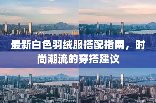 最新白色羽絨服搭配指南，時(shí)尚潮流的穿搭建議