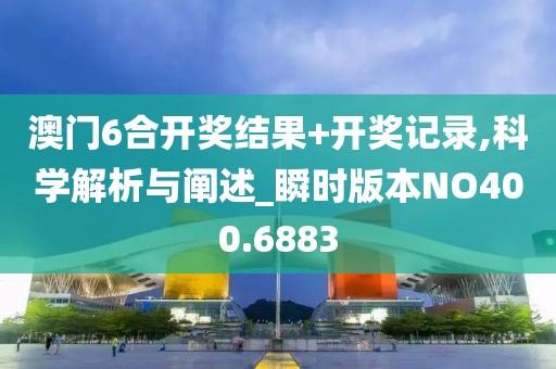 澳門6合開獎結果+開獎記錄,科學解析與闡述_瞬時版本NO400.6883