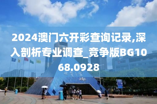 2024澳門六開彩查詢記錄,深入剖析專業(yè)調(diào)查_競爭版BG1068.0928