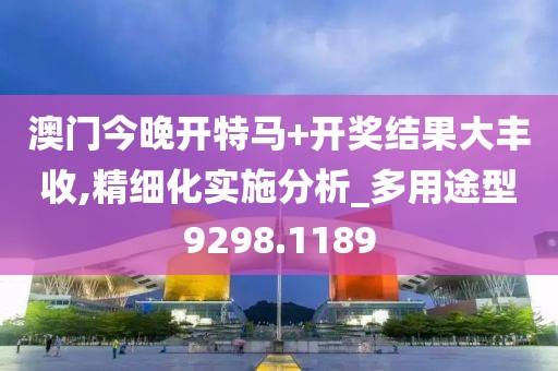 澳門今晚開特馬+開獎結(jié)果大豐收,精細(xì)化實(shí)施分析_多用途型9298.1189