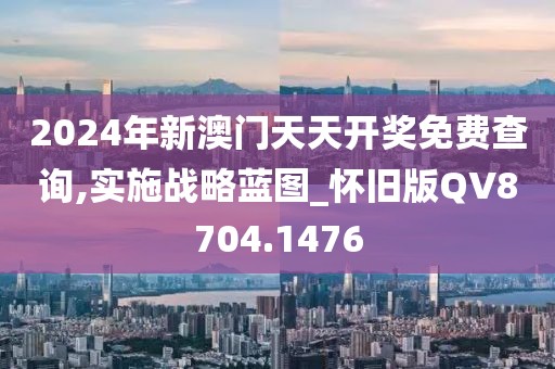 2024年新澳門天天開獎免費(fèi)查詢,實(shí)施戰(zhàn)略藍(lán)圖_懷舊版QV8704.1476