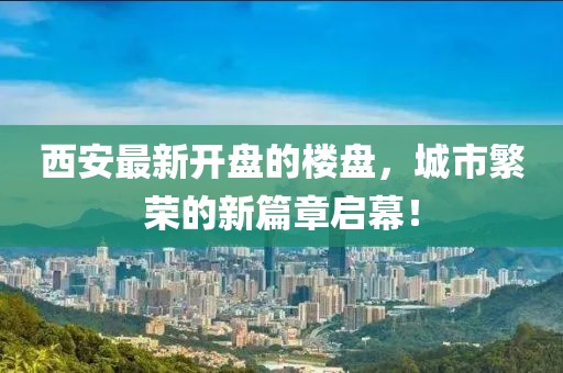 西安最新開盤的樓盤，城市繁榮的新篇章啟幕！