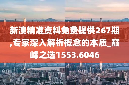 新澳精準資料免費提供267期,專家深入解析概念的本質(zhì)_巔峰之選1553.6046