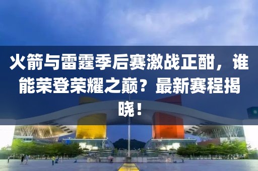 火箭與雷霆季后賽激戰(zhàn)正酣，誰能榮登榮耀之巔？最新賽程揭曉！