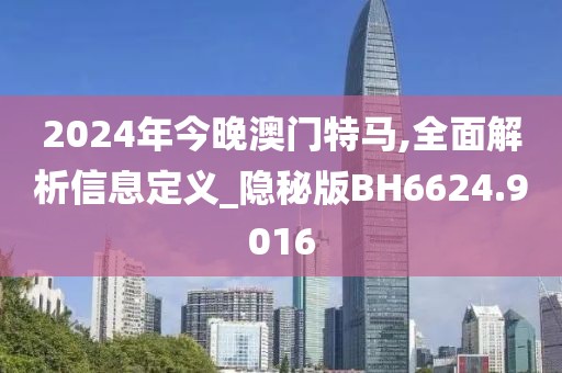 2024年今晚澳門特馬,全面解析信息定義_隱秘版BH6624.9016