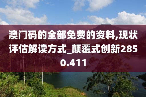 澳門碼的全部免費(fèi)的資料,現(xiàn)狀評估解讀方式_顛覆式創(chuàng)新2850.411