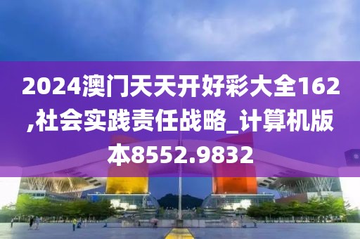 2024澳門天天開好彩大全162,社會實踐責(zé)任戰(zhàn)略_計算機版本8552.9832