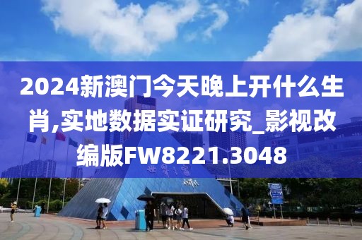 2024新澳門今天晚上開什么生肖,實地數(shù)據(jù)實證研究_影視改編版FW8221.3048