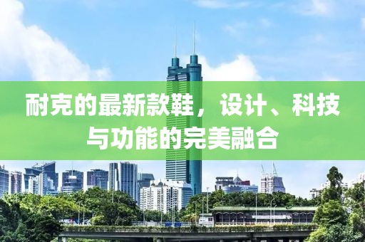 耐克的最新款鞋，設(shè)計、科技與功能的完美融合