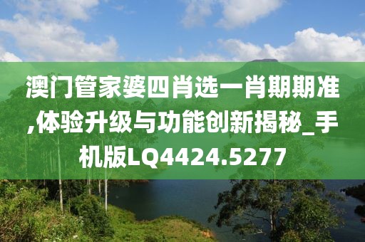 澳門管家婆四肖選一肖期期準,體驗升級與功能創(chuàng)新揭秘_手機版LQ4424.5277