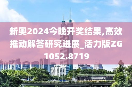 新奧2024今晚開獎結(jié)果,高效推動解答研究進(jìn)展_活力版ZG1052.8719