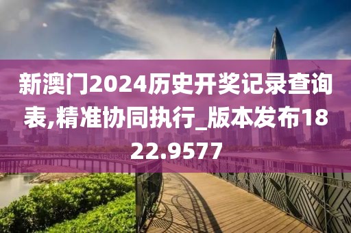 新澳門2024歷史開獎記錄查詢表,精準協(xié)同執(zhí)行_版本發(fā)布1822.9577