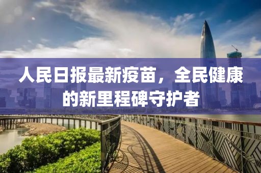 人民日?qǐng)?bào)最新疫苗，全民健康的新里程碑守護(hù)者