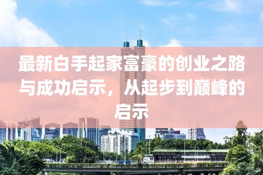 最新白手起家富豪的創(chuàng)業(yè)之路與成功啟示，從起步到巔峰的啟示