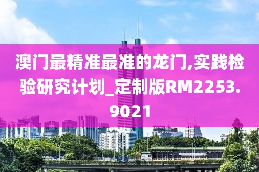 澳門最精準最準的龍門,實踐檢驗研究計劃_定制版RM2253.9021