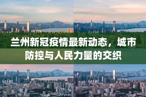 蘭州新冠疫情最新動(dòng)態(tài)，城市防控與人民力量的交織