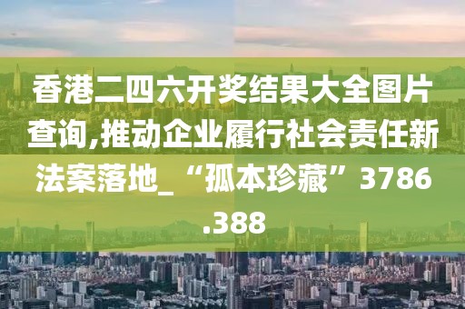 香港二四六開獎結(jié)果大全圖片查詢,推動企業(yè)履行社會責(zé)任新法案落地_“孤本珍藏”3786.388