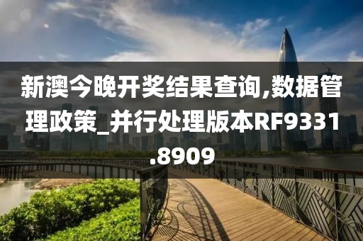 新澳今晚開獎結(jié)果查詢,數(shù)據(jù)管理政策_并行處理版本RF9331.8909