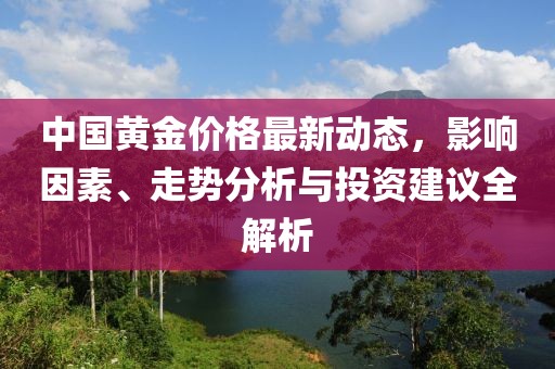 中國黃金價格最新動態(tài)，影響因素、走勢分析與投資建議全解析