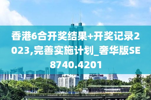 香港6合開獎結(jié)果+開獎記錄2023,完善實施計劃_奢華版SE8740.4201