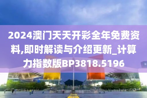 2024澳門天天開彩全年免費(fèi)資料,即時(shí)解讀與介紹更新_計(jì)算力指數(shù)版BP3818.5196