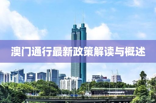 澳門通行最新政策解讀與概述