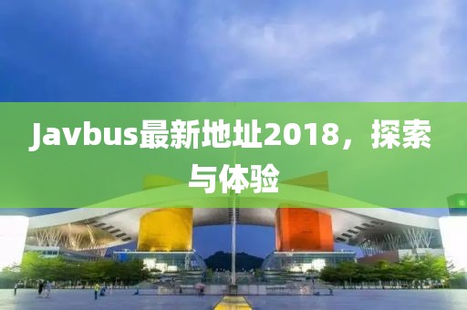 Javbus最新地址2018，探索與體驗