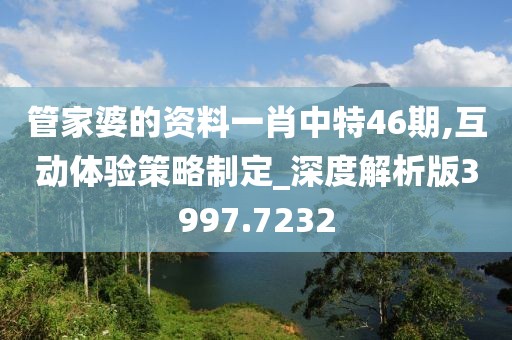 管家婆的資料一肖中特46期,互動體驗策略制定_深度解析版3997.7232