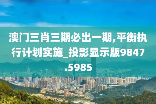 澳門三肖三期必出一期,平衡執(zhí)行計劃實(shí)施_投影顯示版9847.5985