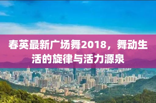 春英最新廣場舞2018，舞動生活的旋律與活力源泉