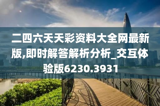 二四六天天彩資料大全網(wǎng)最新版,即時(shí)解答解析分析_交互體驗(yàn)版6230.3931