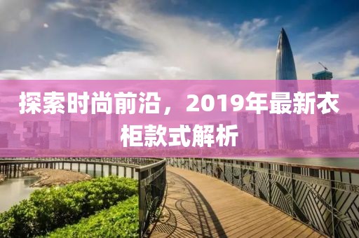 探索時尚前沿，2019年最新衣柜款式解析