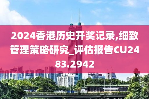 2024香港歷史開(kāi)獎(jiǎng)記錄,細(xì)致管理策略研究_評(píng)估報(bào)告CU2483.2942