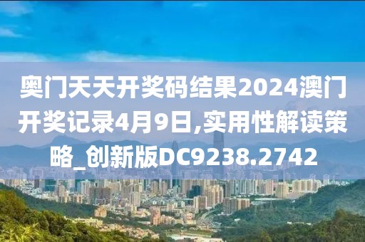 奧門天天開獎碼結果2024澳門開獎記錄4月9日,實用性解讀策略_創(chuàng)新版DC9238.2742