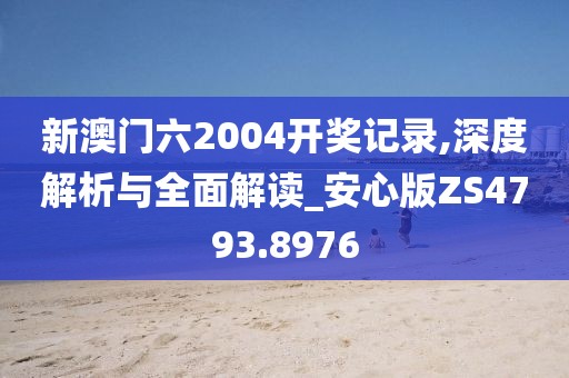 新澳門六2004開獎(jiǎng)記錄,深度解析與全面解讀_安心版ZS4793.8976