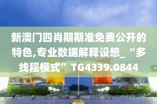 新澳門四肖期期準免費公開的特色,專業(yè)數據解釋設想_“多線程模式”TG4339.0844