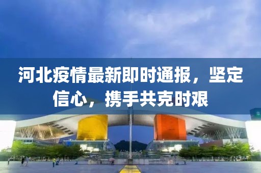 河北疫情最新即時通報，堅定信心，攜手共克時艱